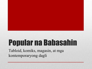 Popular na Babasahin
Tabloid, komiks, magasin, at mga
kontemporaryong dagli
 