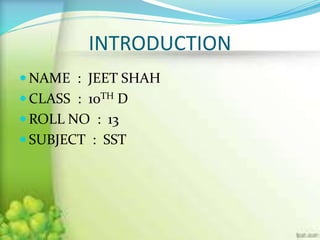 INTRODUCTION
 NAME : JEET SHAH
 CLASS : 10TH D
 ROLL NO : 13
 SUBJECT : SST
 