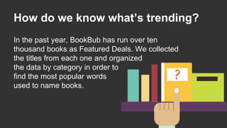 How do we know what’s trending?
In the past year, BookBub has run over ten
thousand books as Featured Deals. We collected
the titles from each one and organized
the data by category in order to
find the most popular words
used to name books.
 