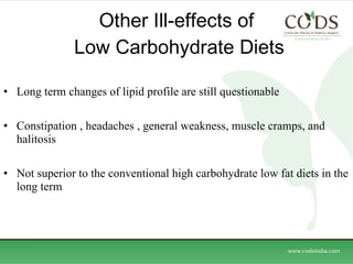 Other Ill-effects of  Low Carbohydrate Diets Long term changes of lipid profile are still questionable Constipation , headaches , general weakness, muscle cramps, and halitosis Not superior to the conventional high carbohydrate low fat diets in the long term 