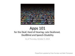 Apps 101 
for the Deaf, Hard of Hearing, Late Deafened, 
DeafBlind and Speech Disability 
As of Thursday, October 9, 2014 
PowerPoint updated by Feta Fernsler and Betti Thompson 
 