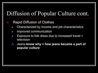 Diffusion of Popular Culture cont.
 Rapid Diffusion of Clothes
 Characterized by income and job characteristics
 Improved communication
 Exposure to folk dress due to increased travel +
television
A. Jeans-know why + how jeans became a part of
popular culture
 