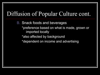 Diffusion of Popular Culture cont.
B. Snack foods and beverages
*preference based on what is made, grown or
imported locally
*also affected by background
*dependent on income and advertising
 