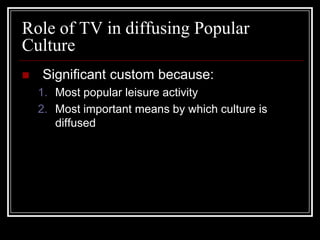 Role of TV in diffusing Popular
Culture
 Significant custom because:
1. Most popular leisure activity
2. Most important means by which culture is
diffused
 