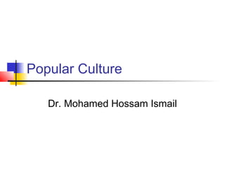 Popular Culture
Dr. Mohamed Hossam Ismail
 