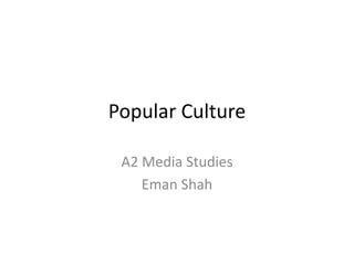 Popular Culture
A2 Media Studies
Eman Shah
 