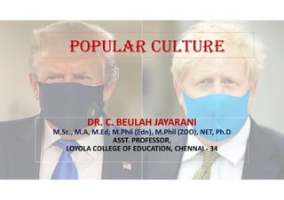POPULAR CULTURE
DR. C. BEULAH JAYARANI
M.Sc., M.A, M.Ed, M.Phil (Edn), M.Phil (ZOO), NET, Ph.D
ASST. PROFESSOR,
LOYOLA COLLEGE OF EDUCATION, CHENNAI - 34
 