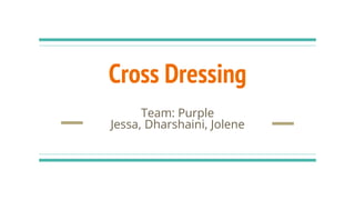 Cross Dressing
Team: Purple
Jessa, Dharshaini, Jolene
 