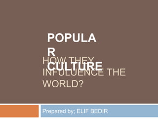 HOW THEY
INFULUENCE THE
WORLD?
Prepared by; ELIF BEDIR
POPULA
R
CULTURE
 