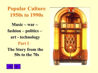 Popular Culture
1950s to 1990s
Music – war –
fashion – politics –
art - technology
Part I
The Story from the
50s to the 70s
 