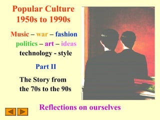 Popular Culture
1950s to 1990s
Music – war – fashion
politics – art – ideas
technology - style
Part II
The Story from
the 70s to the 90s
Reflections on ourselves
 