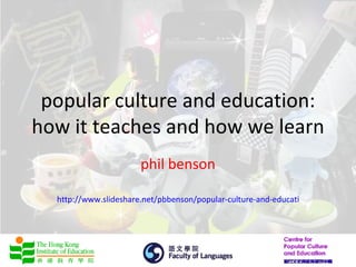 popular culture and education:
how it teaches and how we learn
                       phil benson

  http://www.slideshare.net/pbbenson/popular-culture-and-education-how-it-teach
 