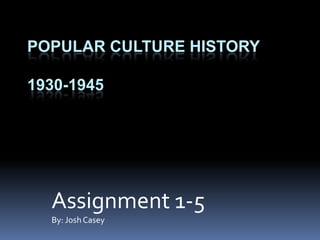Popular Culture History1930-1945 Assignment 1-5 By: Josh Casey 
