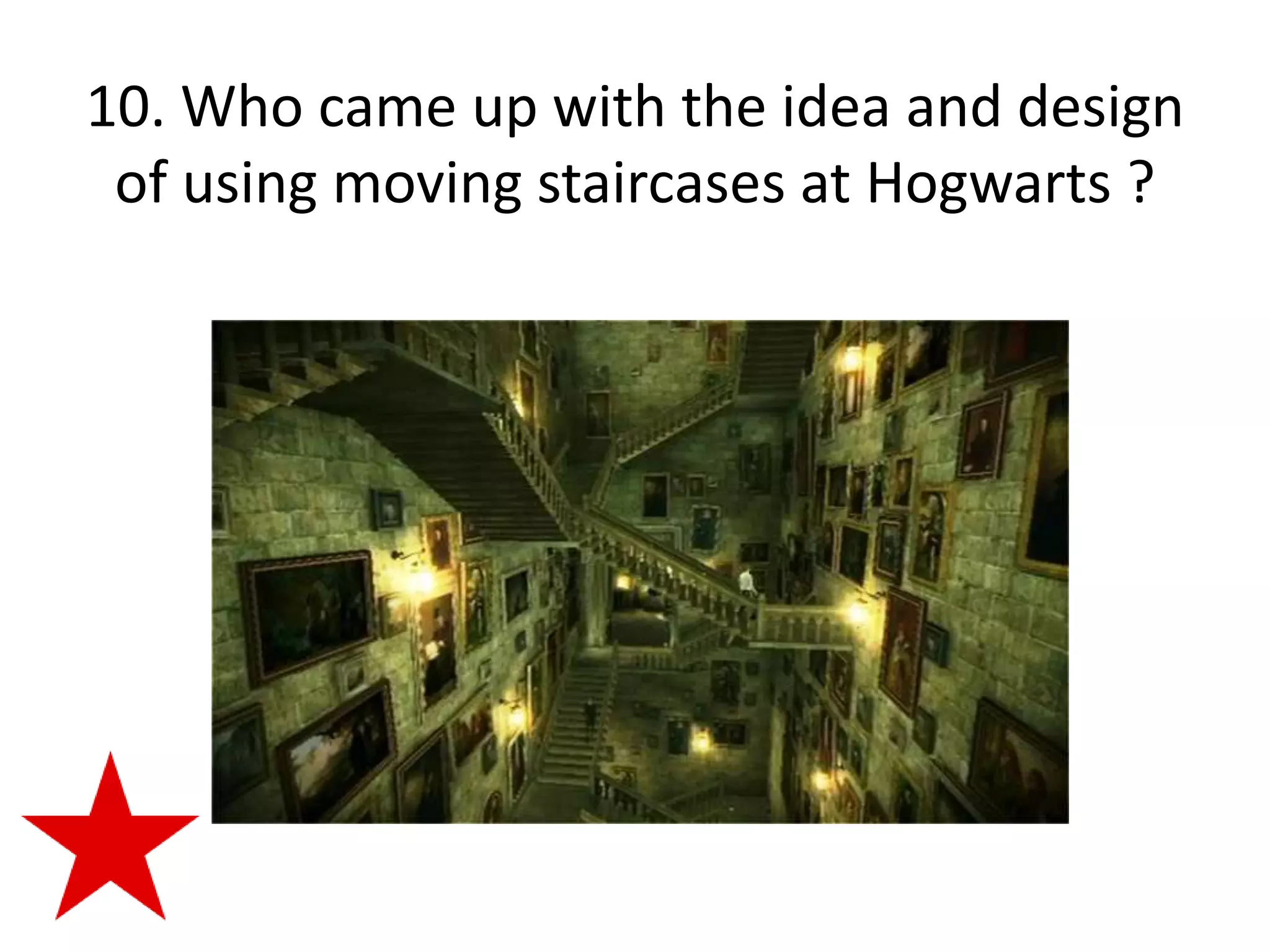 10. Who came up with the idea and design
 of using moving staircases at Hogwarts ?
 