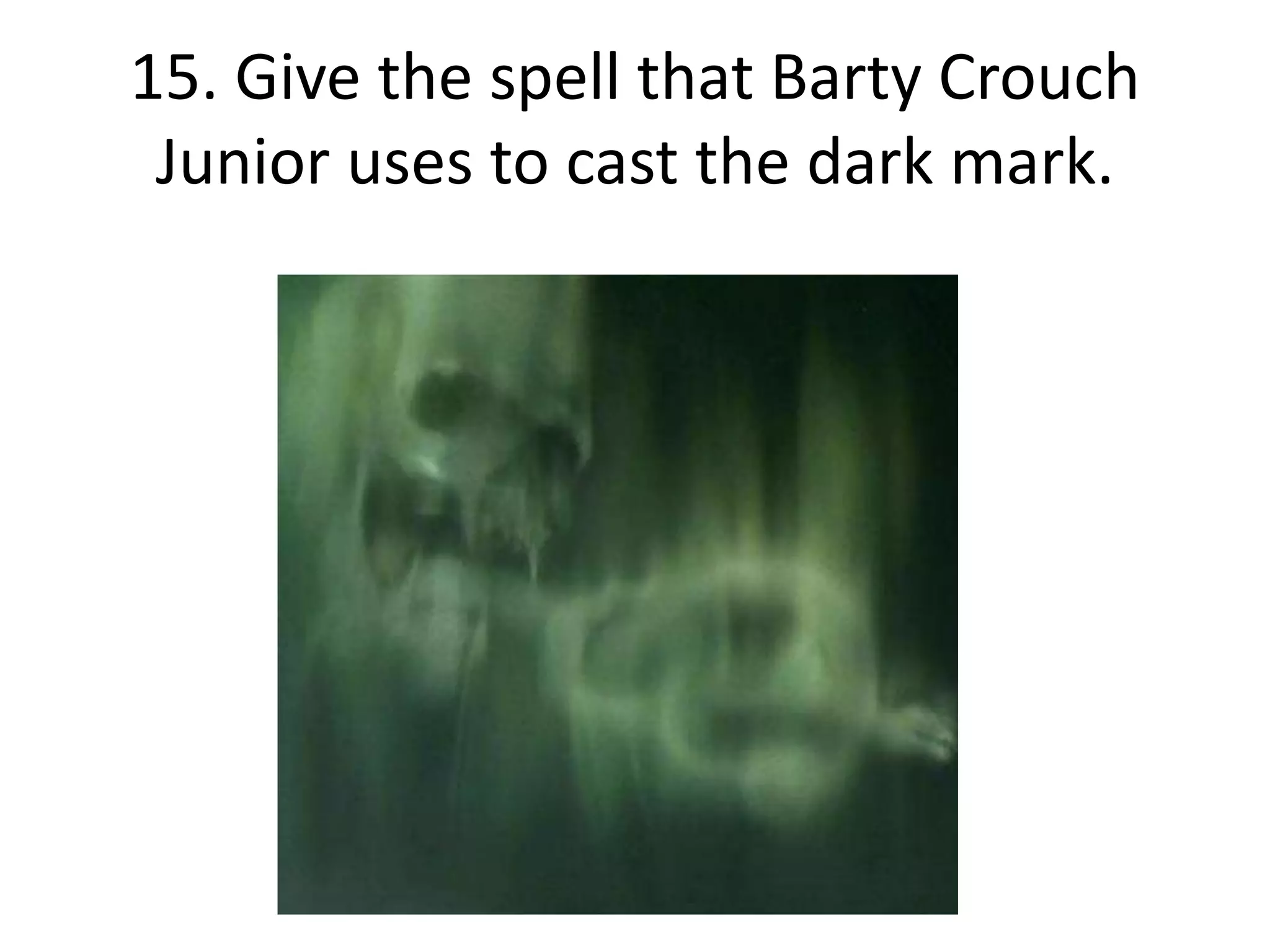 15. Give the spell that Barty Crouch
 Junior uses to cast the dark mark.
 