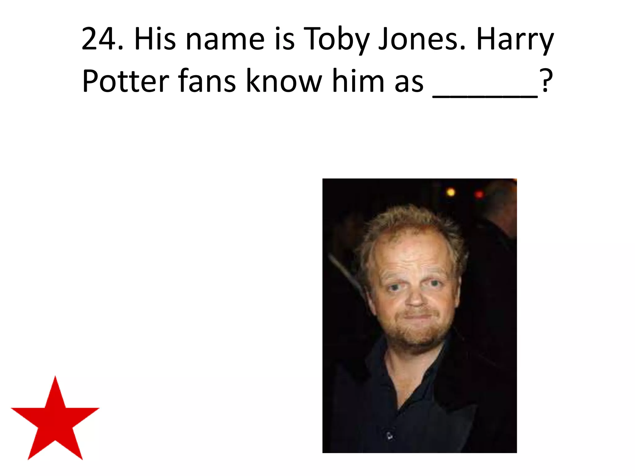 24. His name is Toby Jones. Harry
Potter fans know him as ______?
 