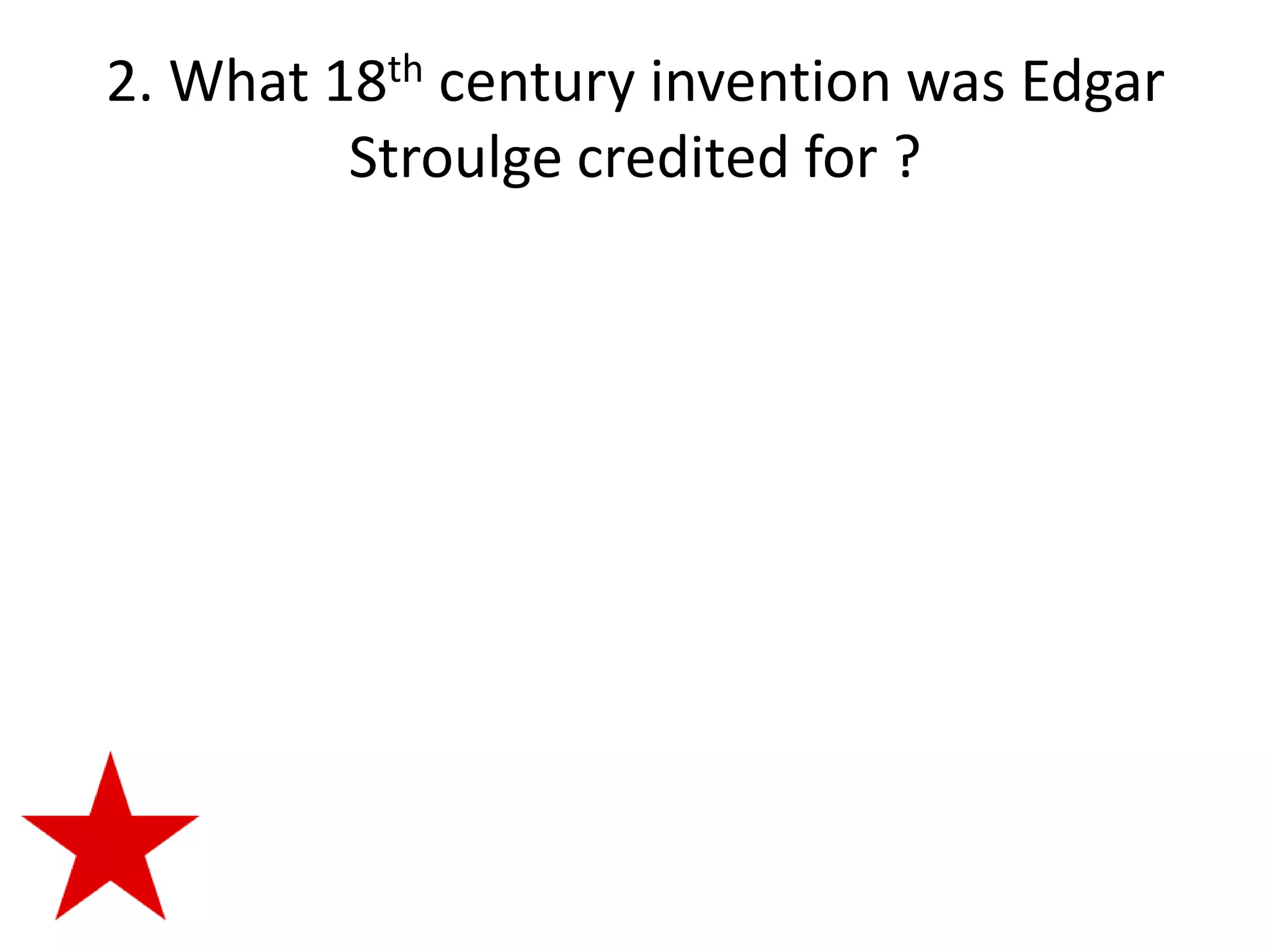 2. What 18th century invention was Edgar
         Stroulge credited for ?
 