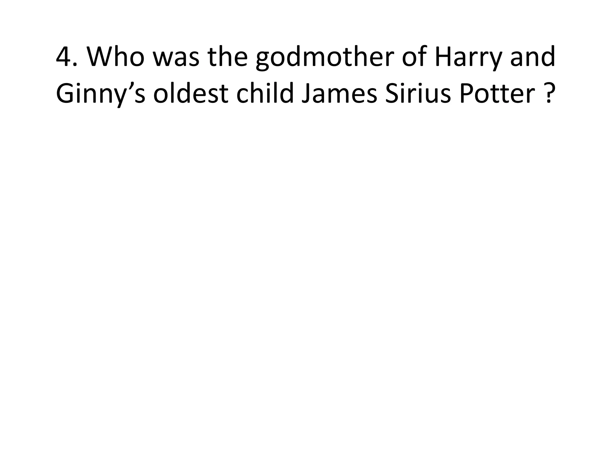 4. Who was the godmother of Harry and
Ginny’s oldest child James Sirius Potter ?
 