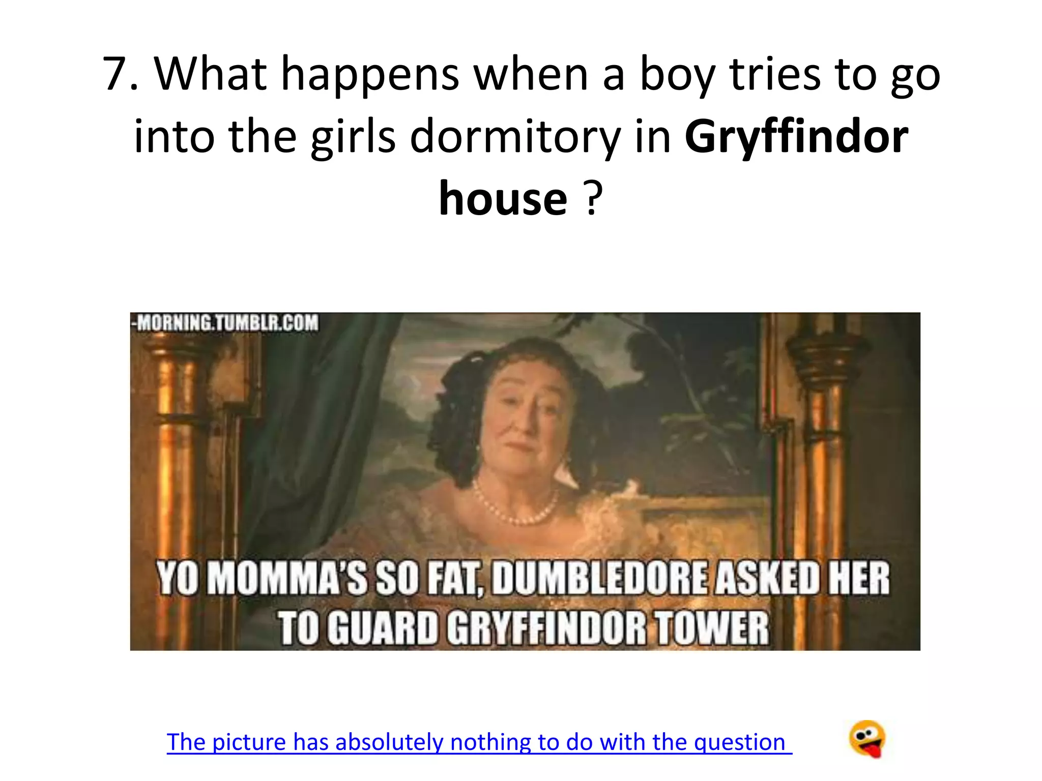 7. What happens when a boy tries to go
 into the girls dormitory in Gryffindor
                 house ?




   The picture has absolutely nothing to do with the question
 