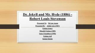 Dr. Jekyll and Mr. Hyde (1886) -
Robert Louis Stevenson
Presented To: Ma’am Anum
Presented By: Abdul Aziz (1967)
Fatima irum (
Minahil Fatima (1985)
Sana Chaudhary(1996)
Fatima Asif
Kainat Qasim
 