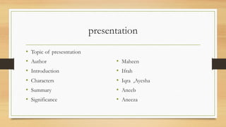 presentation
• Topic of presesntation
• Author
• Introduction
• Characters
• Summary
• Significance
• Maheen
• Ifrah
• Iqra ,Ayesha
• Aneeb
• Aneeza
 
