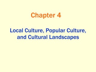 Local Culture, Popular Culture, and Cultural Landscapes Chapter 4 