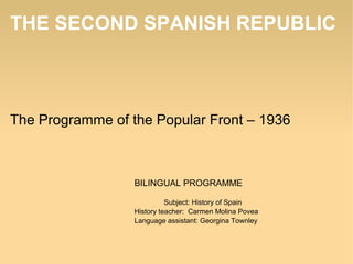 THE SECOND SPANISH REPUBLIC
The Programme of the Popular Front – 1936
BILINGUAL PROGRAMME
Subject: History of Spain
History teacher: Carmen Molina Povea
Language assistant: Georgina Townley
 