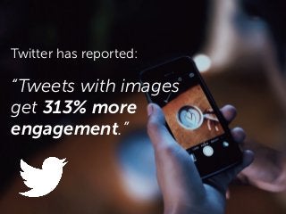 Twitter has reported:
“Tweets with images
get 313% more
engagement.”
 