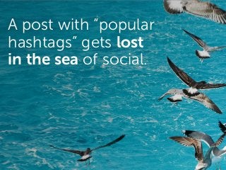 A post with “popular
hashtags” gets lost
in the sea of social.
 
