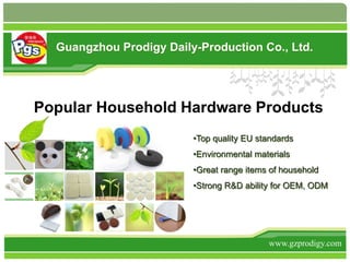 Popular Household Hardware Products
www.gzprodigy.com
Guangzhou Prodigy Daily-Production Co., Ltd.
•Top quality EU standards
•Environmental materials
•Great range items of household
•Strong R&D ability for OEM, ODM
 