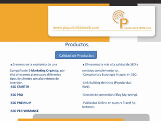 Productos.Calidad de Productos.Ofrecemos la más alta calidad de SEO y servicios complementarios:Consultoría y Estrategia Integral en SEO.