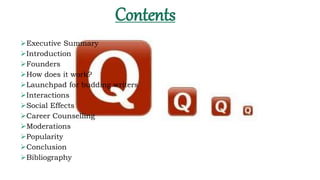 Contents
Executive Summary
Introduction
Founders
How does it work?
Launchpad for budding writers
Interactions
Social Effects
Career Counselling
Moderations
Popularity
Conclusion
Bibliography
 
