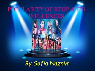POPULARITY OF KPOP
& ITS INFLUENCES
By Sofia Naznim
 