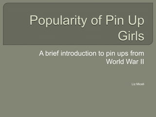 Popularity of Pin Up Girls A brief introduction to pin ups from  World War II Liz Miceli 