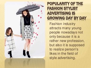 POPULARITY OF THE
FASHION STYLIST
ADVERTISING IS
GROWING DAY BY DAY
Fashion industry
attracts many young
people nowadays not
only because it is a
rather new profession,
but also it is supposed
to realize person's
likes in the field of
style advertising.
 