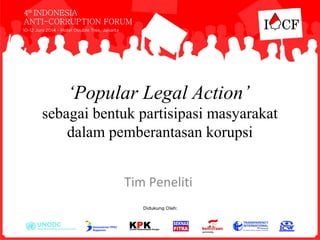 ‘Popular Legal Action’
sebagai bentuk partisipasi masyarakat
dalam pemberantasan korupsi
Tim Peneliti
 