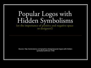 Popular Logos with
Hidden Symbolisms
(or the importance of positive and negative space
                 to designers!)




  Source: http://sixrevisions.com/graphics-design/popular-logos-with-hidden-
                            symbolisms/#more-1709
 
