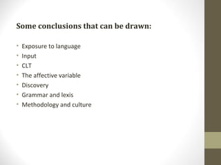 Some conclusions that can be drawn: Exposure to language Input CLT The affective variable Discovery Grammar and lexis Methodology and culture 