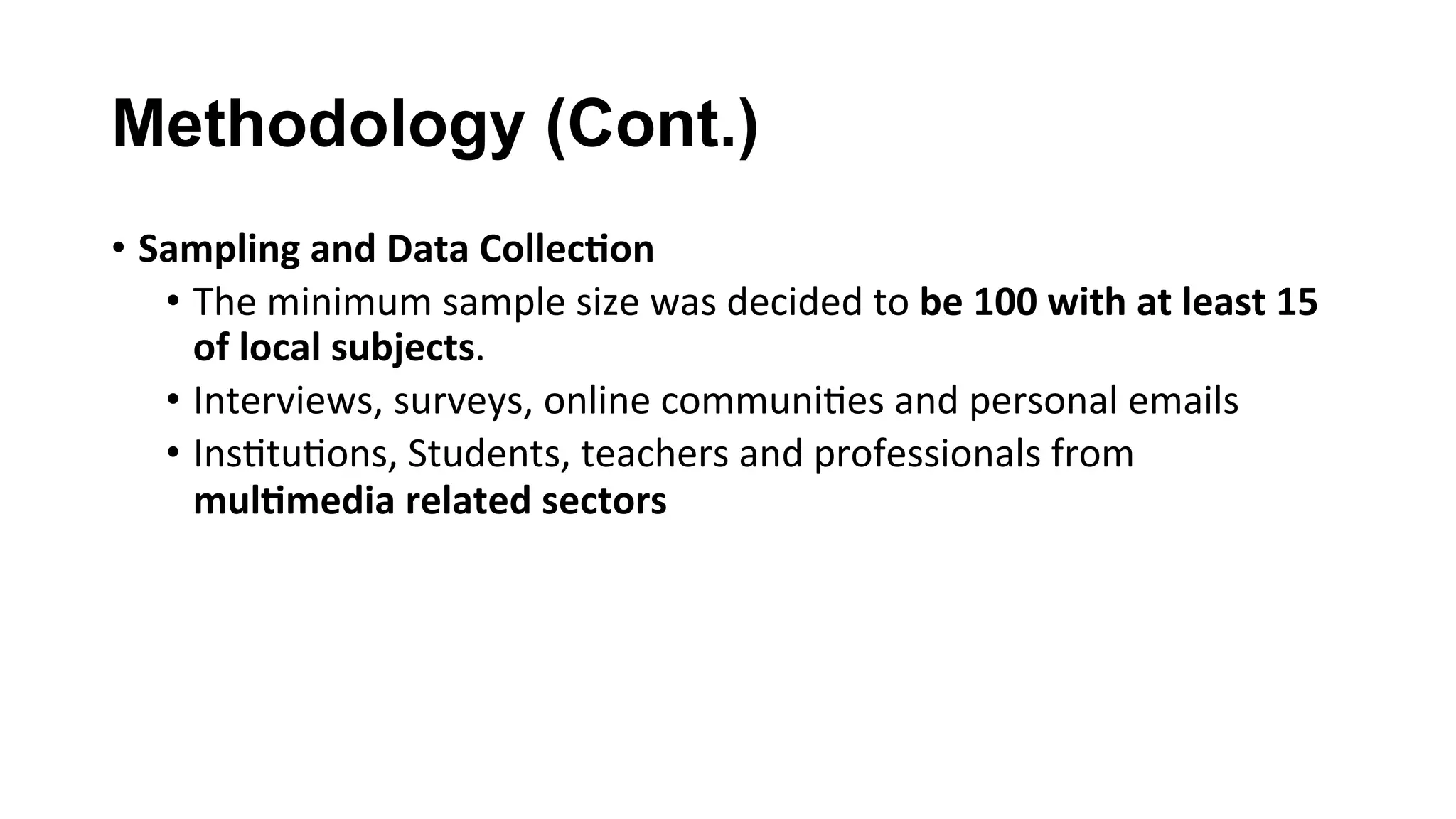 Methodology (Cont.)
•  Sampling	and	Data	Collec;on	
•  The	minimum	sample	size	was	decided	to	be	100	with	at	least	15	
of	local	subjects.	
•  Interviews,	surveys,	online	communi(es	and	personal	emails	
•  Ins(tu(ons,	Students,	teachers	and	professionals	from	
mul;media	related	sectors	
 