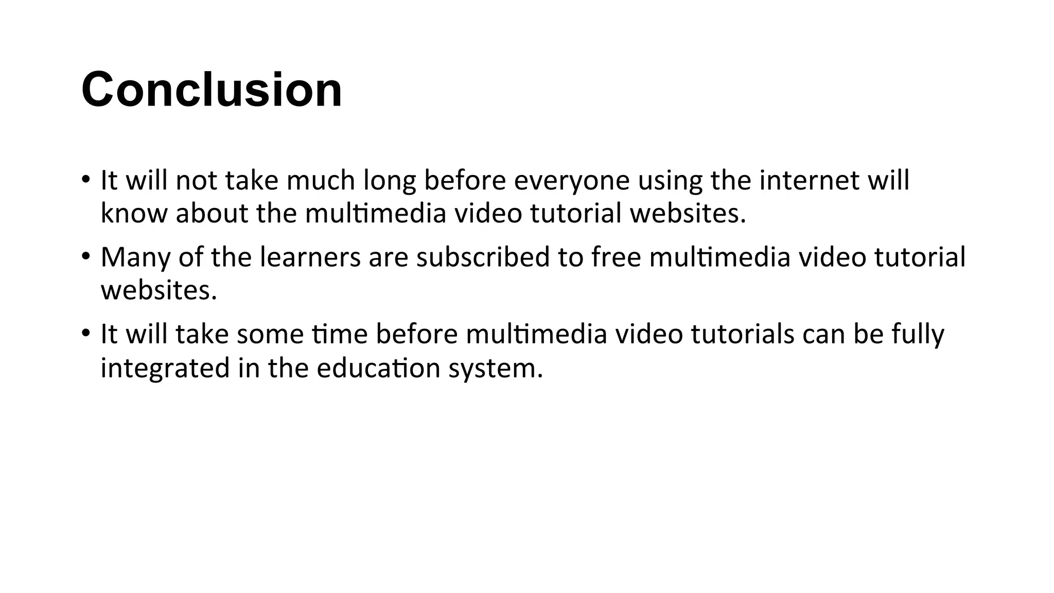 Conclusion
•  It	will	not	take	much	long	before	everyone	using	the	internet	will	
know	about	the	mul(media	video	tutorial	websites.	
•  Many	of	the	learners	are	subscribed	to	free	mul(media	video	tutorial	
websites.	
•  It	will	take	some	(me	before	mul(media	video	tutorials	can	be	fully	
integrated	in	the	educa(on	system.	
 