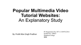 Popular Multimedia Video
Tutorial Websites:
An Explanatory Study
	
	By:	Pra(k	Man	Singh	Pradhan		
PU Registration No: 057-1-3-05976-2014
Symbol No: 140023
Shepherd College
2016 	
 