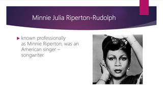 Minnie Julia Riperton-Rudolph
 known professionally
as Minnie Riperton, was an
American singer –
songwriter.
 