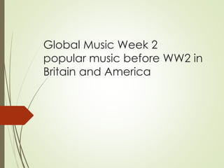 Global Music Week 2
popular music before WW2 in
Britain and America
 