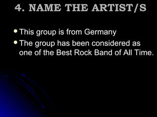 4. NAME THE ARTIST/S4. NAME THE ARTIST/S
This group is from GermanyThis group is from Germany
The group has been considered asThe group has been considered as
one of the Best Rock Band of All Time.one of the Best Rock Band of All Time.
 