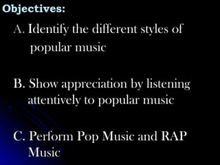 Objectives:
A. Identify the different styles of
popular music
B. Show appreciation by listening
attentively to popular music
C. Perform Pop Music and RAP
Music
 