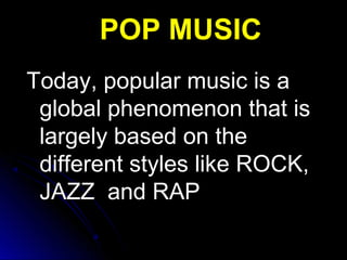 Today, popular music is aToday, popular music is a
global phenomenon that isglobal phenomenon that is
largely based on thelargely based on the
different styles like ROCK,different styles like ROCK,
JAZZ and RAPJAZZ and RAP
POP MUSICPOP MUSIC
 