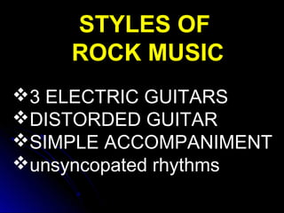 3 ELECTRIC GUITARS
DISTORDED GUITAR
SIMPLE ACCOMPANIMENT
unsyncopated rhythms
STYLES OFSTYLES OF
ROCK MUSICROCK MUSIC
 