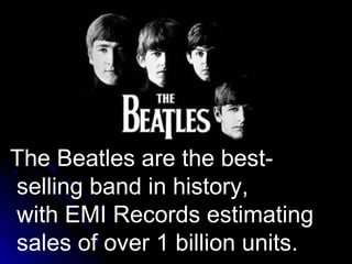 The Beatles are the best-
selling band in history,
with EMI Records estimating
sales of over 1 billion units.
 