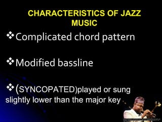 CHARACTERISTICS OF JAZZ
MUSIC
Complicated chord pattern
Modified bassline
(SYNCOPATED)played or sung
slightly lower than the major key
 