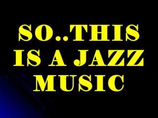 SO..THIS
IS A JAZZ
MUSIC
 